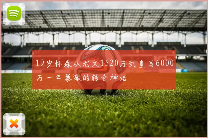 19岁怀森从尤文1520万到皇马6000万一年暴涨的转会神话
